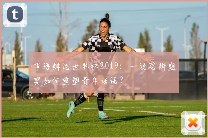 华语辩论世界杯2019：一场思辨盛宴如何重塑青年话语？