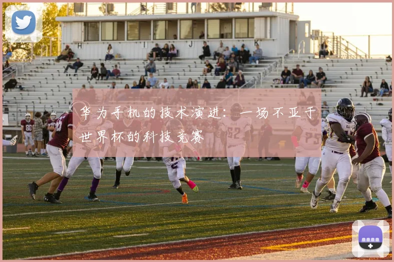 华为手机的技术演进：一场不亚于世界杯的科技竞赛