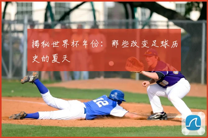 揭秘世界杯年份：那些改变足球历史的夏天