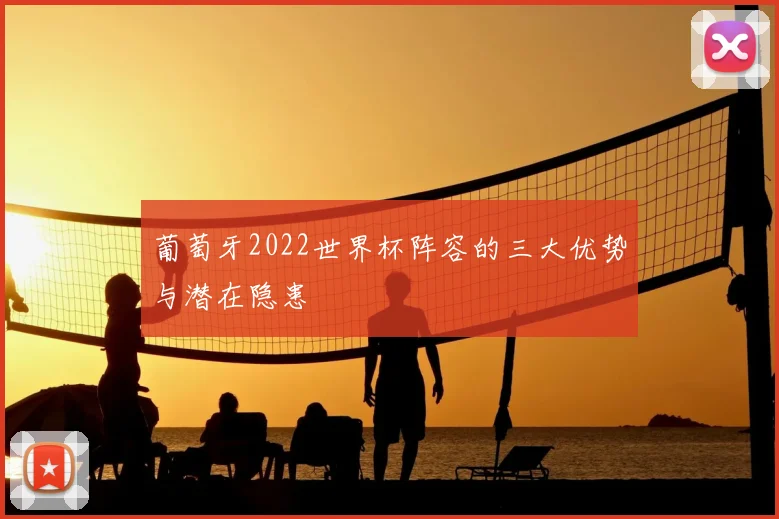葡萄牙2022世界杯阵容的三大优势与潜在隐患