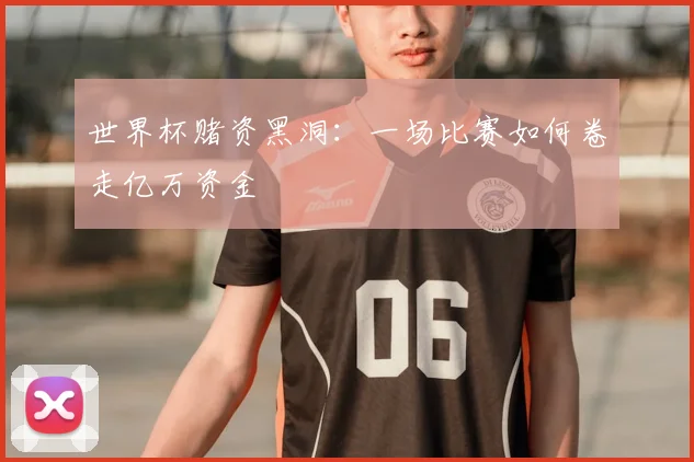 世界杯赌资黑洞：一场比赛如何卷走亿万资金