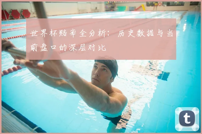 世界杯赔率全分析：历史数据与当前盘口的深层对比