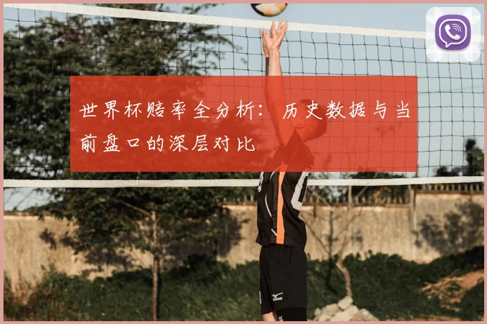 世界杯赔率全分析：历史数据与当前盘口的深层对比