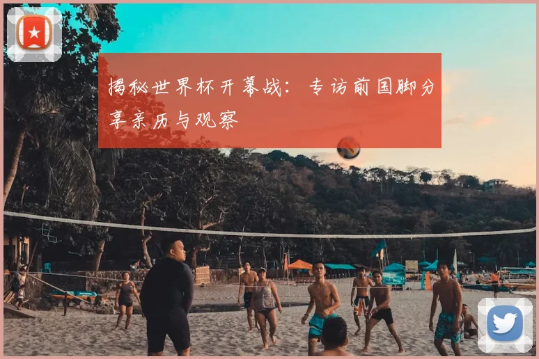 揭秘世界杯开幕战：专访前国脚分享亲历与观察