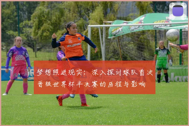 梦想照进现实:深入探讨球队首次晋级世界杯半决赛的历程与影响