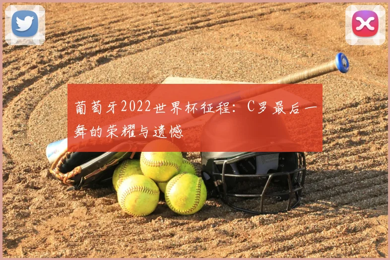 葡萄牙2022世界杯征程：C罗最后一舞的荣耀与遗憾