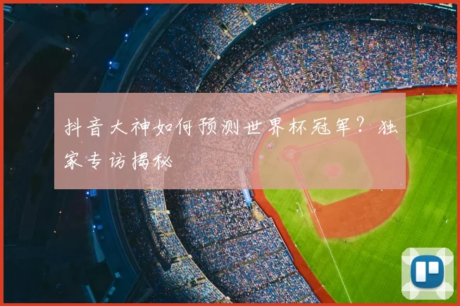 抖音大神如何预测世界杯冠军？独家专访揭秘