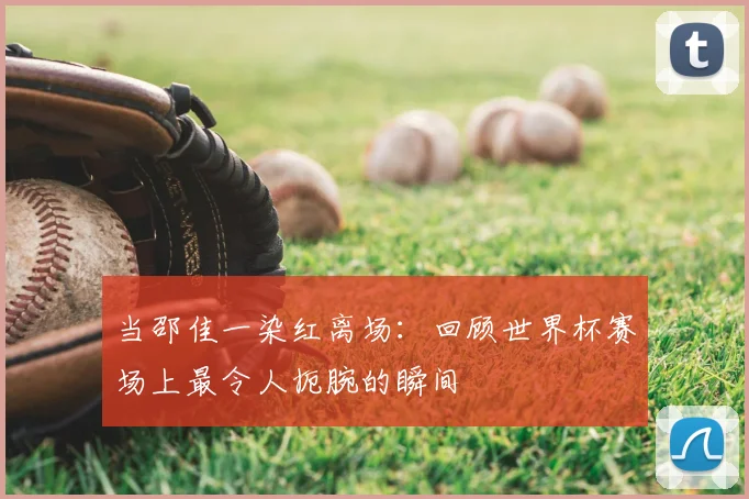 当邵佳一染红离场：回顾世界杯赛场上最令人扼腕的瞬间