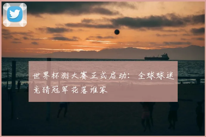 世界杯测大赛正式启动:全球球迷竞猜冠军花落谁家