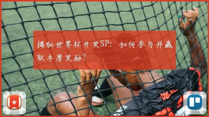 揭秘世界杯开奖SP：如何参与并赢取丰厚奖励？