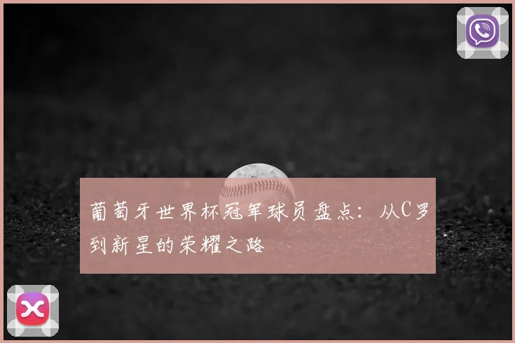 葡萄牙世界杯冠军球员盘点：从C罗到新星的荣耀之路