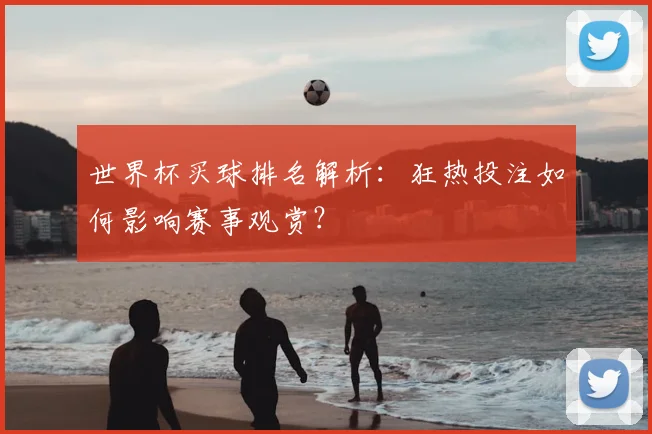 世界杯买球排名解析:狂热投注如何影响赛事观赏?
