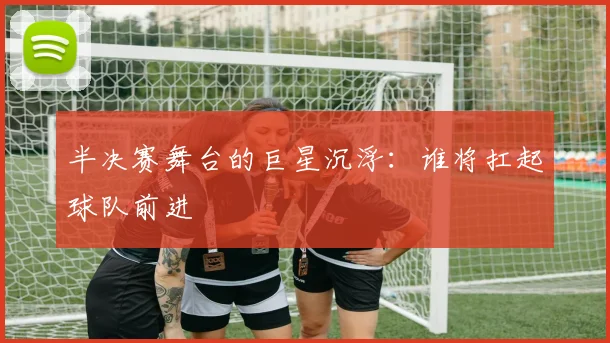 半决赛舞台的巨星沉浮：谁将扛起球队前进