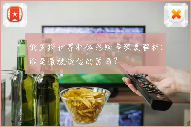 俄罗斯世界杯体彩赔率深度解析:谁是最被低估的黑马?