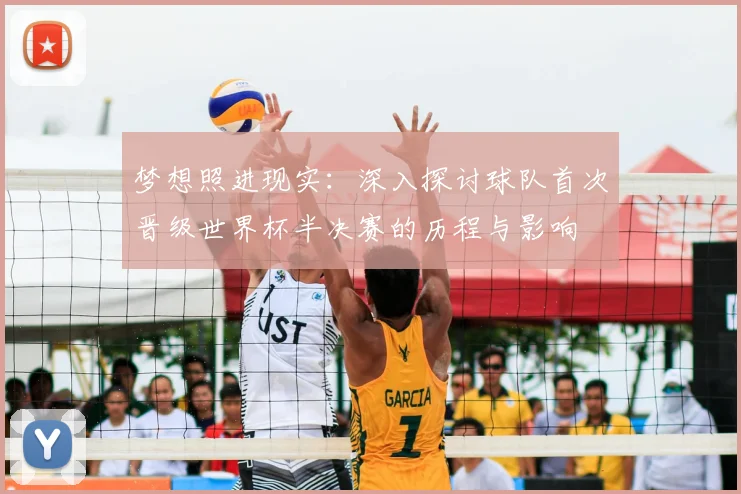 梦想照进现实:深入探讨球队首次晋级世界杯半决赛的历程与影响