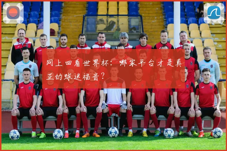 网上回看世界杯:哪家平台才是真正的球迷福音?