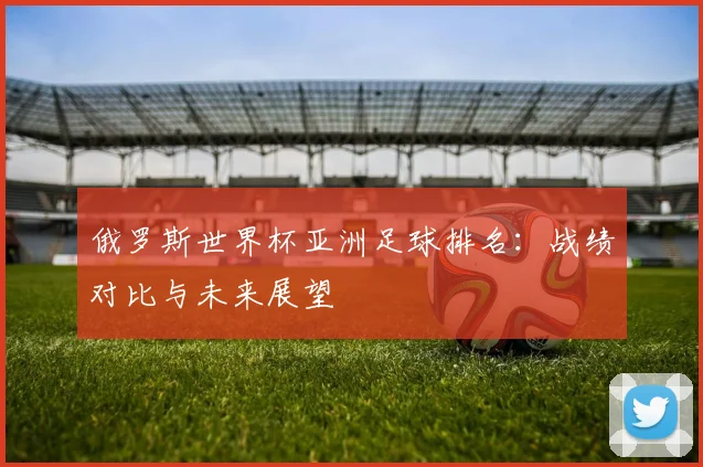 俄罗斯世界杯亚洲足球排名:战绩对比与未来展望