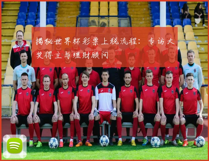 揭秘世界杯彩票上税流程：专访大奖得主与理财顾问