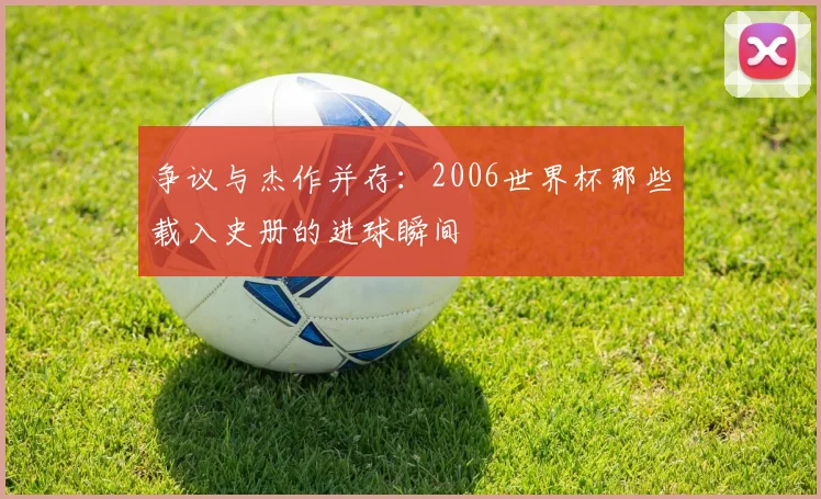 争议与杰作并存：2006世界杯那些载入史册的进球瞬间