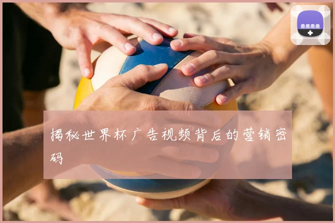 揭秘世界杯广告视频背后的营销密码