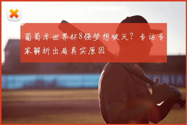 葡萄牙世界杯8强梦想破灭？专访专家解析出局真实原因