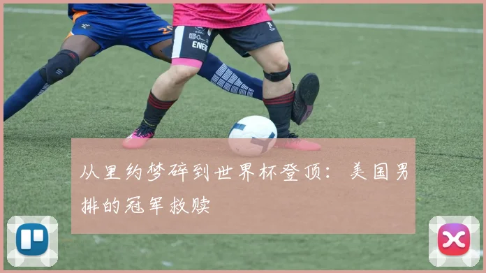 从里约梦碎到世界杯登顶:美国男排的冠军救赎