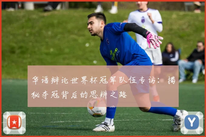 华语辩论世界杯冠军队伍专访：揭秘夺冠背后的思辨之路