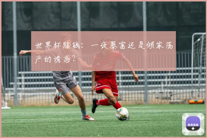 世界杯赌钱：一夜暴富还是倾家荡产的诱惑？
