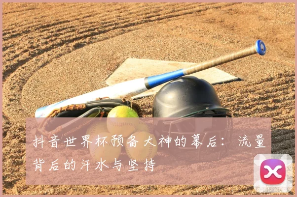 抖音世界杯预备大神的幕后:流量背后的汗水与坚持