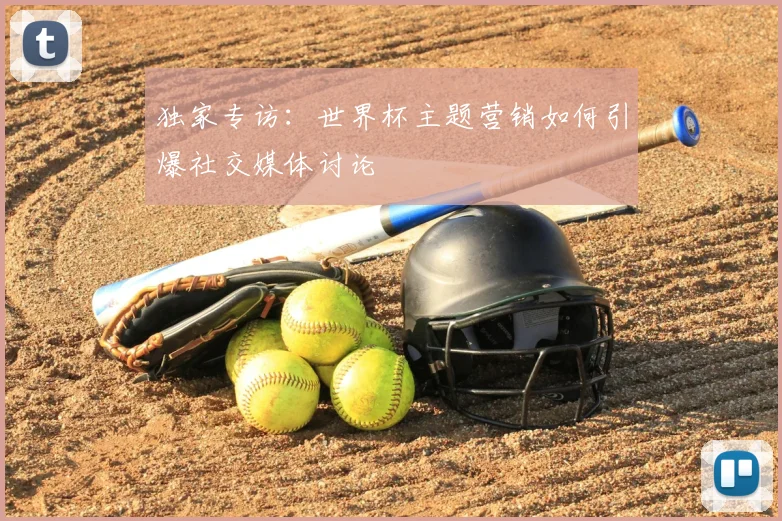 独家专访：世界杯主题营销如何引爆社交媒体讨论