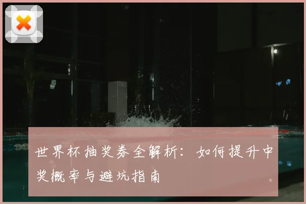 世界杯抽奖券全解析：如何提升中奖概率与避坑指南