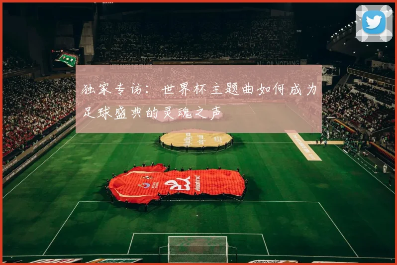 独家专访:世界杯主题曲如何成为足球盛典的灵魂之声