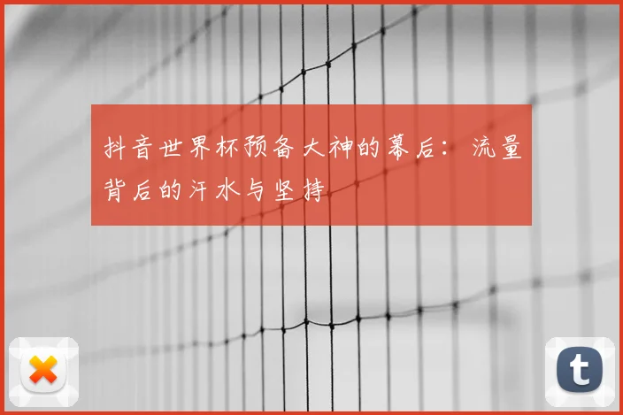 抖音世界杯预备大神的幕后：流量背后的汗水与坚持