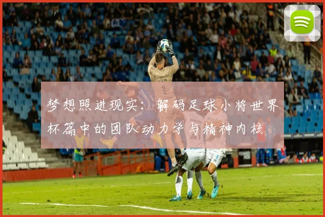 梦想照进现实:解码足球小将世界杯篇中的团队动力学与精神内核