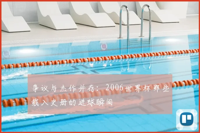 争议与杰作并存：2006世界杯那些载入史册的进球瞬间