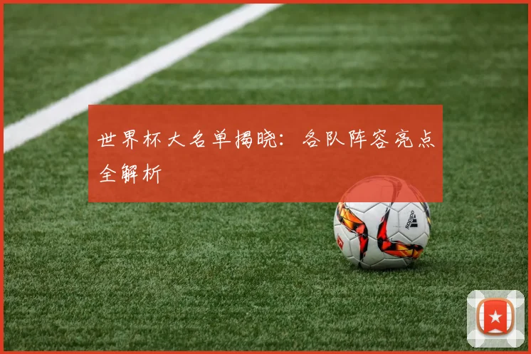世界杯大名单揭晓：各队阵容亮点全解析