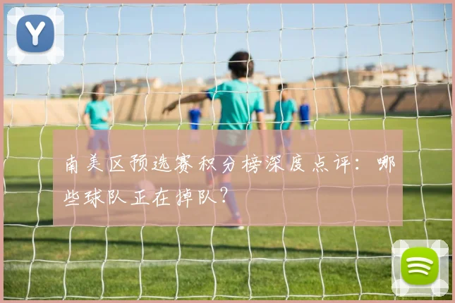 南美区预选赛积分榜深度点评：哪些球队正在掉队？