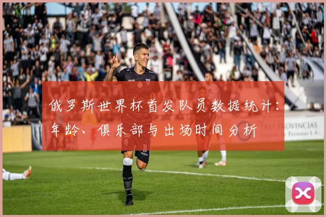 俄罗斯世界杯首发队员数据统计：年龄、俱乐部与出场时间分析