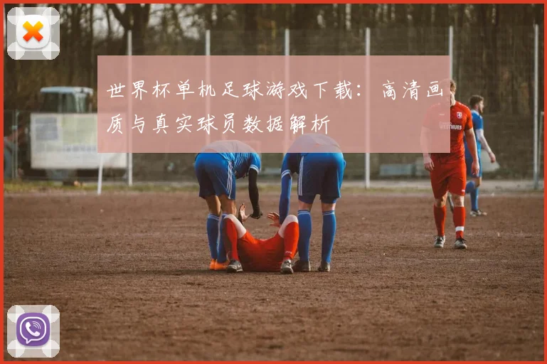 世界杯单机足球游戏下载：高清画质与真实球员数据解析