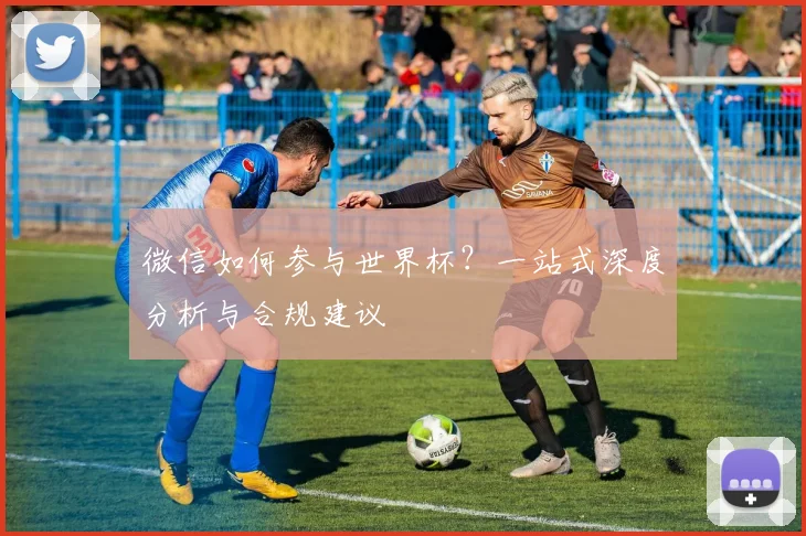 微信如何参与世界杯？一站式深度分析与合规建议