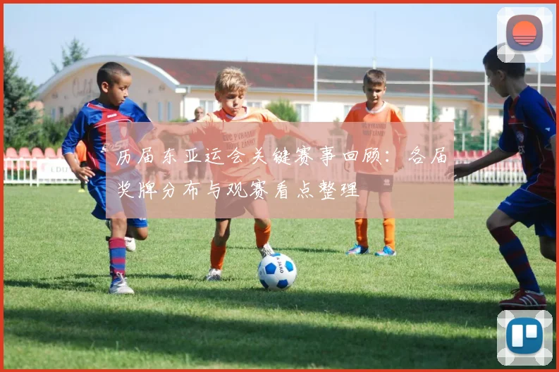 历届东亚运会关键赛事回顾：各届奖牌分布与观赛看点整理