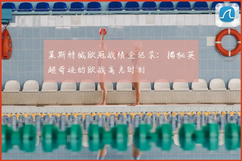 莱斯特城欧冠战绩全记录：揭秘英超奇迹的欧战高光时刻