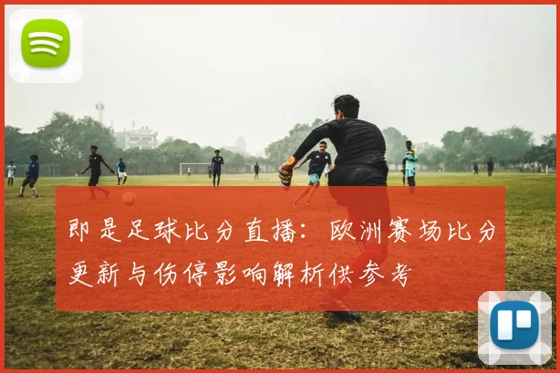 即是足球比分直播：欧洲赛场比分更新与伤停影响解析供参考