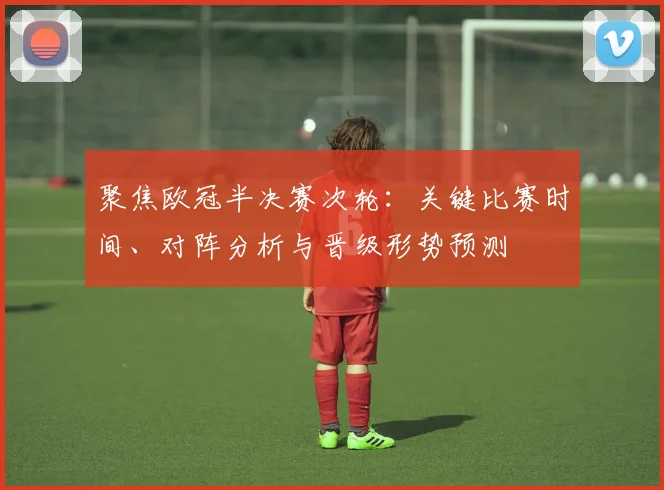 聚焦欧冠半决赛次轮：关键比赛时间、对阵分析与晋级形势预测