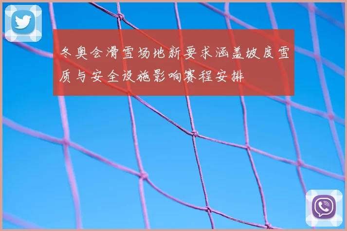 冬奥会滑雪场地新要求涵盖坡度雪质与安全设施影响赛程安排