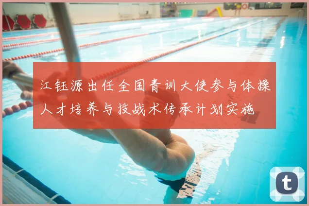 江钰源出任全国青训大使参与体操人才培养与技战术传承计划实施