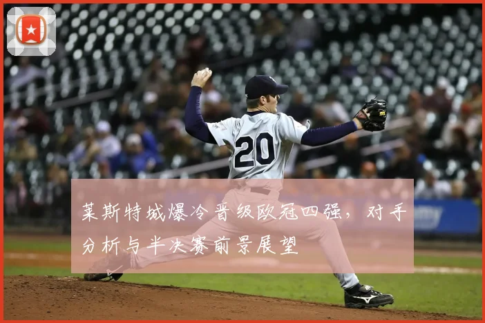 莱斯特城爆冷晋级欧冠四强，对手分析与半决赛前景展望