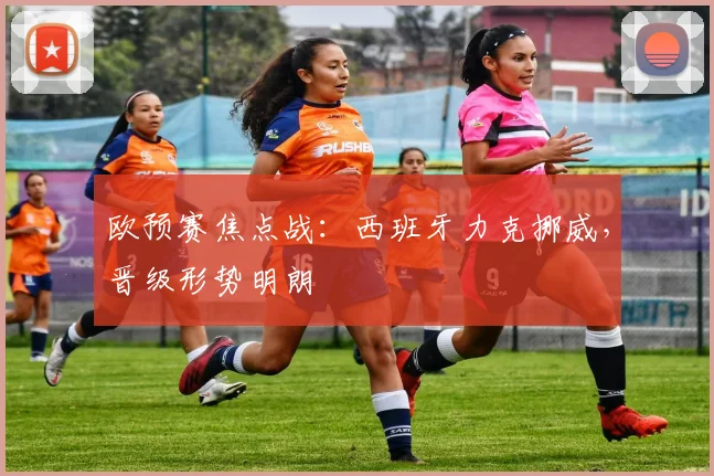 欧预赛焦点战：西班牙力克挪威，晋级形势明朗