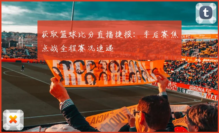 获取篮球比分直播捷报：季后赛焦点战全程赛况速递