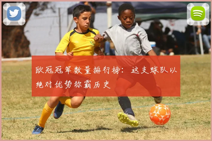 欧冠冠军数量排行榜：这支球队以绝对优势称霸历史